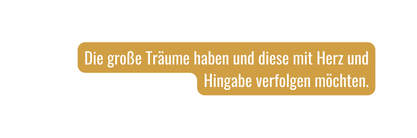 Die große Träume haben und diese mit Herz und Hingabe verfolgen möchten