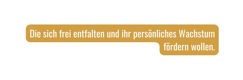 Die sich frei entfalten und ihr persönliches Wachstum fördern wollen